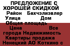 ПРЕДЛОЖЕНИЕ С ХОРОШЕЙ СКИДКОЙ!!! › Район ­ Бахчэлиэвлер › Улица ­ 1 250 › Дом ­ 12 › Общая площадь ­ 104 › Цена ­ 7 819 368 - Все города Недвижимость » Квартиры продажа   . Ненецкий АО,Коткино с.